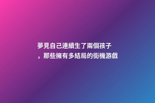 夢見自己連續生了兩個孩子，那些擁有多結局的街機游戲